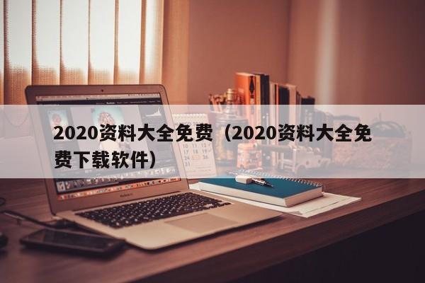 2020资料大全免费（2020资料大全免费下载软件）
